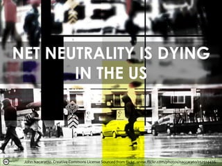 John Nacaratto. Creative Commons License Sourced from flickr. www.flickr.com/photos/naccarato/252514436
NET NEUTRALITY IS DYING
IN THE US
 