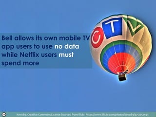 Bell allows its own mobile TV
app users to use no data
while Netflix users must
spend more
Kevo89. Creative Commons License Sourced from flickr. https://www.flickr.com/photos/kevo89/3712757593
 
