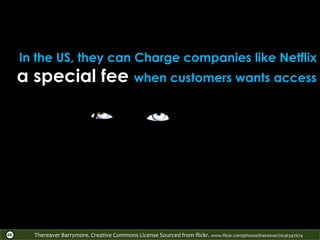 In the US, they can Charge companies like Netflix
a special fee when customers wants access
Thereaver Barrymore. Creative Commons License Sourced from flickr. www.flickr.com/photos/thereaver/2636347674
 