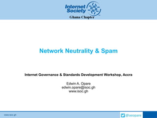 www.isoc.gh
Network Neutrality & Spam
Internet Governance & Standards Development Workshop, Accra
Edwin A. Opare
edwin.opare@isoc.gh
www.isoc.gh
 