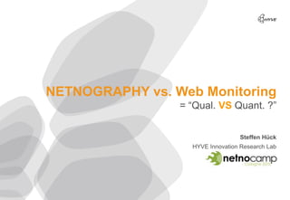 NETNOGRAPHY vs. Web Monitoring
                 = “Qual. VS Quant. ?”


                                  Steffen Hück
                   HYVE Innovation Research Lab
 