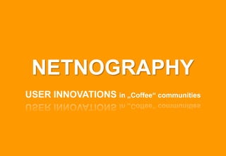NETNOGRAPHY
USER INNOVATIONS in „Coffee“ communities
 