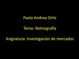 Paola Andrea Ortiz
Tema: Netnografía
Asignatura: Investigación de mercados
 
