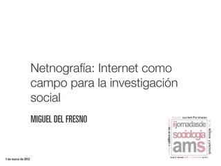 Netnografía: Internet como
                     campo para la investigación
                     social



1 de marzo de 2012
 