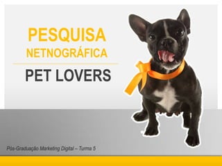 PESQUISA
         NETNOGRÁFICA
        PET LOVERS



Pós-Graduação Marketing Digital – Turma 5
 