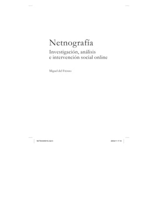 Netnografía
             Investigación, análisis
             e intervención social online

             Miguel del Fresno




NETNOGRAFIA.indd 5                          28/02/11 17:18
 