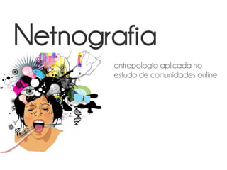 Netnografia
       antropologia aplicada no
       estudo de comunidades online
 