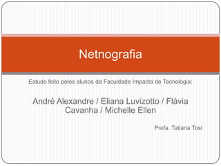 Netnografia

Estudo feito pelos alunos da Faculdade Impacta de Tecnologia:


 André Alexandre / Eliana Luvizotto / Flávia
         Cavanha / Michelle Ellen

                                              Profa. Tatiana Tosi
 