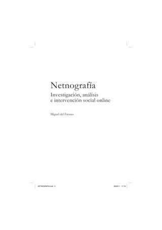 Netnografía
            Investigación, análisis
            e intervención social online

            Miguel del Fresno




NETNOGRAFIA.indd 5                         28/02/11 17:18
 