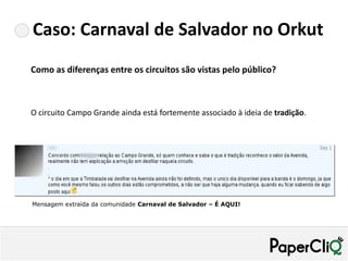 Caso: Carnaval de Salvador no Orkut
Como as diferenças entre os circuitos são vistas pelo público?



O circuito Campo Grande ainda está fortemente associado à ideia de tradição.




Mensagem extraída da comunidade Carnaval de Salvador – É AQUI!
 