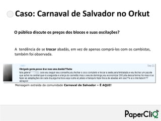 Caso: Carnaval de Salvador no Orkut
O público discute os preços dos blocos e suas oscilações?


A tendência de se trocar abadás, em vez de apenas comprá-los com os cambistas,
também foi observada.




Mensagem extraída da comunidade Carnaval de Salvador – É AQUI!
 