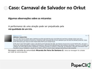 Caso: Carnaval de Salvador no Orkut
Algumas observações sobre as micaretas


A performance de uma atração pode ser prejudicada pela
má qualidade de um trio.




Mensagem extraída da comunidade Micareta De Feira De Santana ®. Parte da mensagem foi cortada
por tratar de outros assuntos.
 
