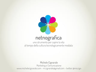 Michele Cignarale
Marketing e Comunicazione
www.michelecignarale.com - m.cignarale@gmail.com - twitter @miccign
netnograﬁca
uno strumento per capire la vita
al tempo della cultura tecnologicamente mediata
 