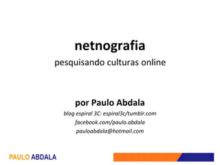 netnografia
           pesquisando culturas online



                   por Paulo Abdala
               blog espiral 3C: espiral3c/tumblr.com
                   facebook.com/paulo.abdala
                    pauloabdala@hotmail.com



PAULO ABDALA
 