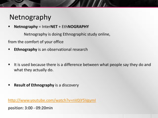 Netnography
 Netnography = InterNET + EthNOGRAPHY
Netnography is doing Ethnographic study online,
from the comfort of you...