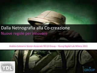 Dalla Netnografia alla Co-creazione
Nuove regole per innovare

    Andrea Colaianni Senior Associate 90:10 Group – Young Digital Lab Milano 2011
 