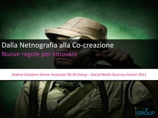 Dalla Netnografia alla Co-creazione
Nuove regole per innovare

   Andrea Colaianni Senior Associate 90:10 Group – Social Media Business Forum 2011
 