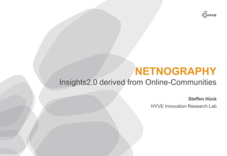 NETNOGRAPHY
Insights2.0 derived from Online-Communities

                                        Steffen Hück
                         HYVE Innovation Research Lab
 