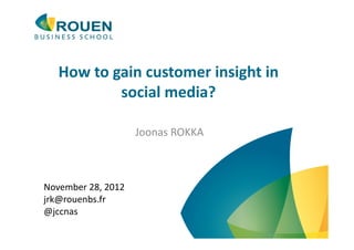 How	
  to	
  gain	
  customer	
  insight	
  in	
  
                  social	
  media?	
  

                              Joonas	
  ROKKA	
  



November	
  28,	
  2012	
  
jrk@rouenbs.fr	
  
@jccnas	
  
 