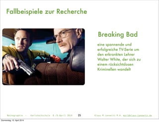 Netnographie - Karlshochschule 8./9.April 2014 Klaus M.Janowitz M.A. mail@klaus-janowitz.de25
Breaking Bad
eine spannende und
erfolgreiche TV-Serie um
den erkrankten Lehrer
Walter White, der sich zu
einem rücksichtslosen
Kriminellen wandelt
Fallbeispiele zur Recherche
Donnerstag, 10. April 2014
 