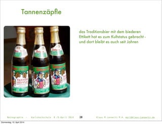 Tannenzäpﬂe
28
das Traditionsbier mit dem biederen
Ettikett hat es zum Kultstatus gebracht -
und dort bleibt es auch seit Jahren
Netnographie - Karlshochschule 8./9.April 2014 Klaus M.Janowitz M.A. mail@klaus-janowitz.de
Donnerstag, 10. April 2014
 