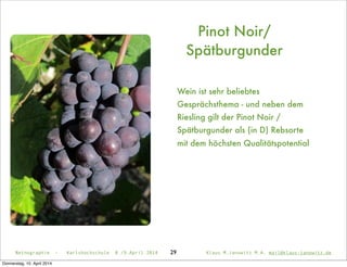 29
Pinot Noir/
Spätburgunder
Wein ist sehr beliebtes
Gesprächsthema - und neben dem
Riesling gilt der Pinot Noir /
Spätburgunder als (in D) Rebsorte
mit dem höchsten Qualitätspotential
Netnographie - Karlshochschule 8./9.April 2014 Klaus M.Janowitz M.A. mail@klaus-janowitz.de
Donnerstag, 10. April 2014
 