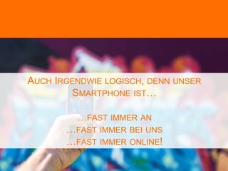 AUCH IRGENDWIE LOGISCH, DENN UNSER
SMARTPHONE IST…
…FAST IMMER AN
…FAST IMMER BEI UNS
…FAST IMMER ONLINE!
 