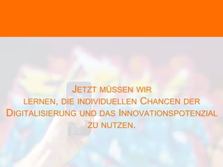 JETZT MÜSSEN WIR
LERNEN, DIE INDIVIDUELLEN CHANCEN DER
DIGITALISIERUNG UND DAS INNOVATIONSPOTENZIAL
ZU NUTZEN.
 