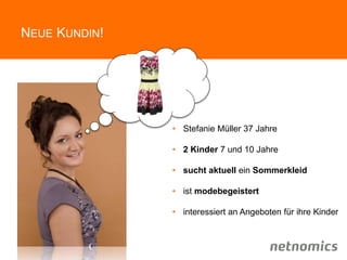 NEUE KUNDIN!
• Stefanie Müller 37 Jahre
• 2 Kinder 7 und 10 Jahre
• sucht aktuell ein Sommerkleid
• ist modebegeistert
• interessiert an Angeboten für ihre Kinder
 