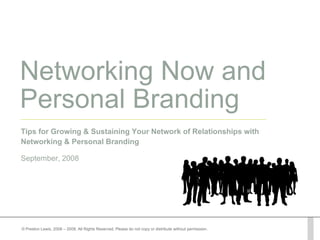 Networking Now and Personal Branding Tips for Growing & Sustaining Your Network of Relationships with Networking & Personal Branding September, 2008 © Preston Lewis, 2008 – 2009, All Rights Reserved. Please do not copy or distribute without permission. 