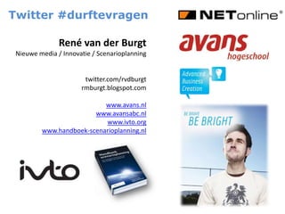 Twitter #durftevragen René van der Burgt Nieuwe media / Innovatie / Scenarioplanning twitter.com/rvdburgt rmburgt.blogspot.com www.avans.nl www.avansabc.nl www.ivto.org www.handboek-scenarioplanning.nl 