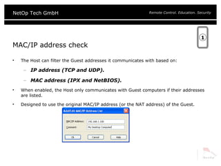 MAC/IP address check The Host can filter the Guest addresses it communicates with based on: IP address (TCP and UDP). MAC address (IPX and NetBIOS). When enabled, the Host only communicates with Guest computers if their addresses are listed. Designed to use the original MAC/IP address (or the NAT address) of the Guest. 1 