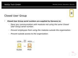 Closed User Group Closed User Group serial numbers are supplied by Danware to: Deny any communication with modules not using the same Closed User Group serial number. Prevent employees from using the modules outside the organization. Prevent outside access to the organization. Host Guest 1234….   4321…. ? 2 
