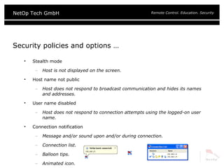 Security policies and options … Stealth mode Host is not displayed on the screen. Host name not public Host does not respond to broadcast communication and hides its names and addresses. User name disabled Host does not respond to connection attempts using the logged-on user name. Connection notification  Message and/or sound upon and/or during connection. Connection list. Balloon tips. Animated icon. 
