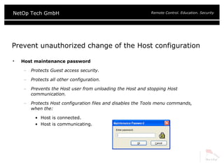 Prevent unauthorized change of the Host configuration Host maintenance password Protects Guest access security. Protects all other configuration. Prevents the Host user from unloading the Host and stopping Host communication. Protects Host configuration files and disables the Tools menu commands, when the: Host is connected. Host is communicating. 