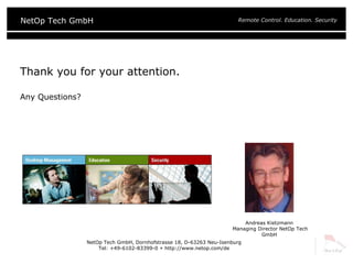 Thank you for your attention. Any Questions?  NetOp Tech GmbH, Dornhofstrasse 18, D-63263 Neu-Isenburg Tel: +49-6102-83399-0    http://www.netop.com/de Andreas Kietzmann  Managing Director NetOp Tech GmbH 