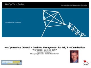 Moving expertise – not people NetOp Remote Control – Desktop Management for OS/2 - eComStation Warpstock Europe 2007 Andreas Kietzmann Managing   Director  NetOp Tech GmbH 