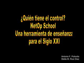 ¿Quién tiene el control? NetOp School  Una herramienta de enseñanza para el Siglo XXI Antonio F. Pohorilo Stella M. Ruiz Diaz 