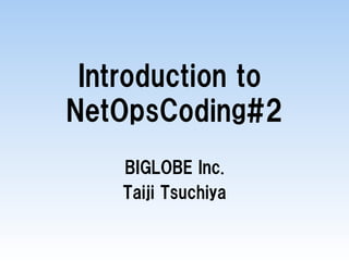 Introduction to
NetOpsCoding#2
BIGLOBE Inc.
Taiji Tsuchiya
 