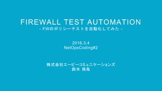 FIREWALL TEST AUTOMATION
- FWのポリシーテストを自動化してみた -
株式会社エーピーコミュニケーションズ
鈴木 飛鳥
2016.3.4
NetOpsCoding#2
 