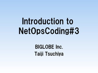 Introduction to
NetOpsCoding#3
BIGLOBE Inc.
Taiji Tsuchiya
 