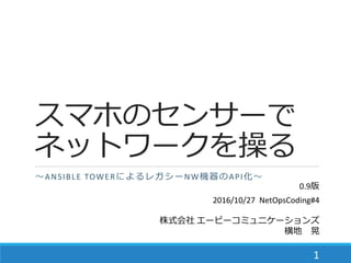 スマホのセンサーで
ネットワークを操る
～ANSIBLE TOWERによるレガシーNW機器のAPI化～
2016/10/27 NetOpsCoding#4
株式会社 エーピーコミュニケーションズ
横地 晃
1
 