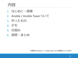 内容
1. はじめに・経緯
2. Ansible / Ansible Towerについて
3. 作ったもの・デモ
4. 仕組み
5. 感想・まとめ
2
本資料は Ansible 2.1、Ansible Tower 3.0.2 を前提としています...