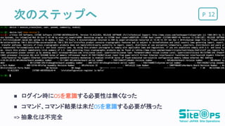 P次のステップへ 12
 ログイン時にOSを意識する必要性は無くなった
 コマンド、コマンド結果は未だOSを意識する必要が残った
=> 抽象化は不完全
 