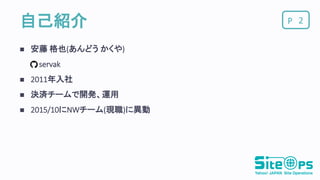 P自己紹介
 安藤 格也(あんどう かくや)
servak
 2011年入社
 決済チームで開発、運用
 2015/10にNWチーム(現職)に異動
2
 