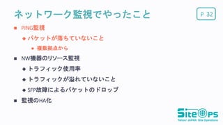 Pネットワーク監視でやったこと
 PING監視
 パケットが落ちていないこと
 複数拠点から
 NW機器のリソース監視
 トラフィック使用率
 トラフィックが溢れていないこと
 SFP故障によるパケットのドロップ
 監視のHA化
32
 