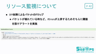 Pリソース監視について 42
 SFP故障によるパケットのドロップ
 パケットが壊れている時など、ifErrorsが上昇するためそちらに閾値
を設けアラートを実施
 