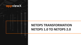 © 2019 AppViewX, Inc. 1
NETOPS TRANSFORMATION
NETOPS 1.0 TO NETOPS 2.0
 