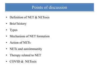 Points of discussion
• Definition of NET & NETosis
• Brief history
• Types
• Mechanism of NET formation
• Action of NETs
• NETs and autoimmunity
• Therapy related to NET
• COVID & NETosis
 
