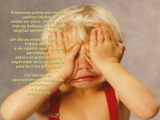 Passamos juntos por muitos joelhos ralados,  noites em claro,  muita gripe, mas no balanço, o saldo de alegrias sempre foi maior. Um dia eu estava trocando as fraldas deles,  e de repente sem  que eu percebesse  estava na porta da festa esperando atrás do volante, para levá-los para casa. Foi inevitável,  apareceram os namorados, noivaram, e o pior,  casaram !!!!! 